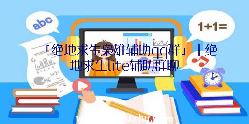 「绝地求生枭雄辅助qq群」|绝地求生lite辅助群聊